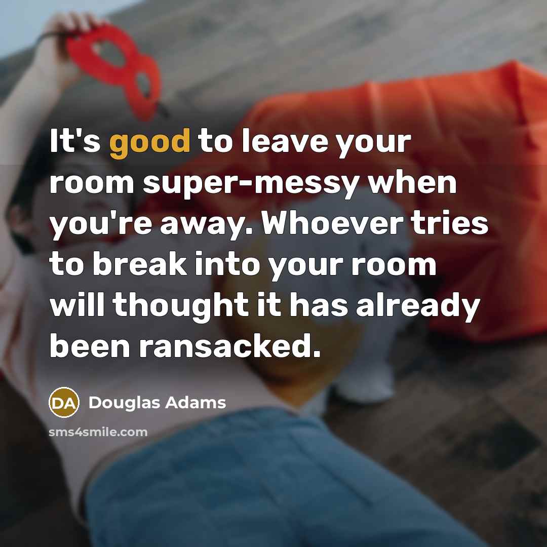 “It's good to leave your room super-messy when you're away. Whoever tries to break into your room will thought it has already been ransacked.” quote by Douglas Adams