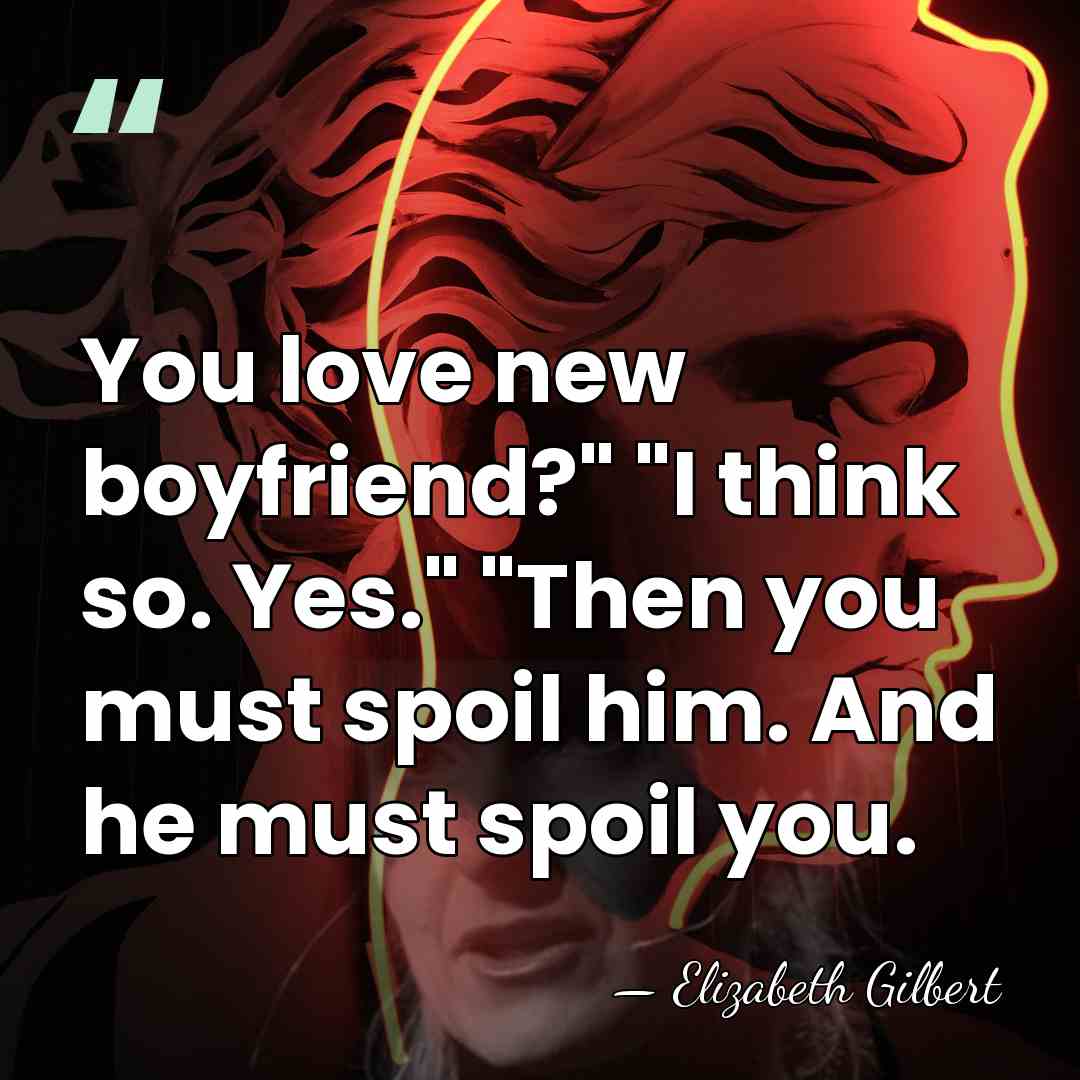 You love new boyfriend?" "I think so. Yes." "Then you must spoil&hellip; - Elizabeth Gilbert