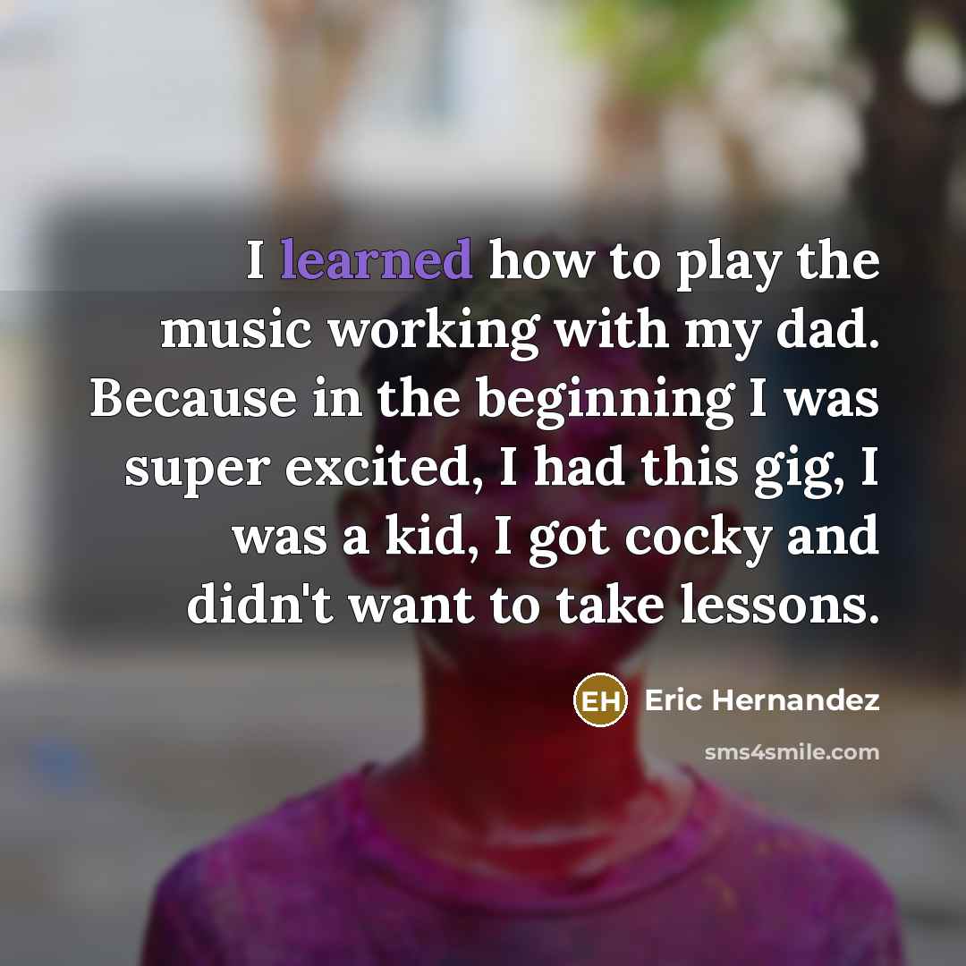 “I learned how to play the music working with my…” quote by Eric Hernandez