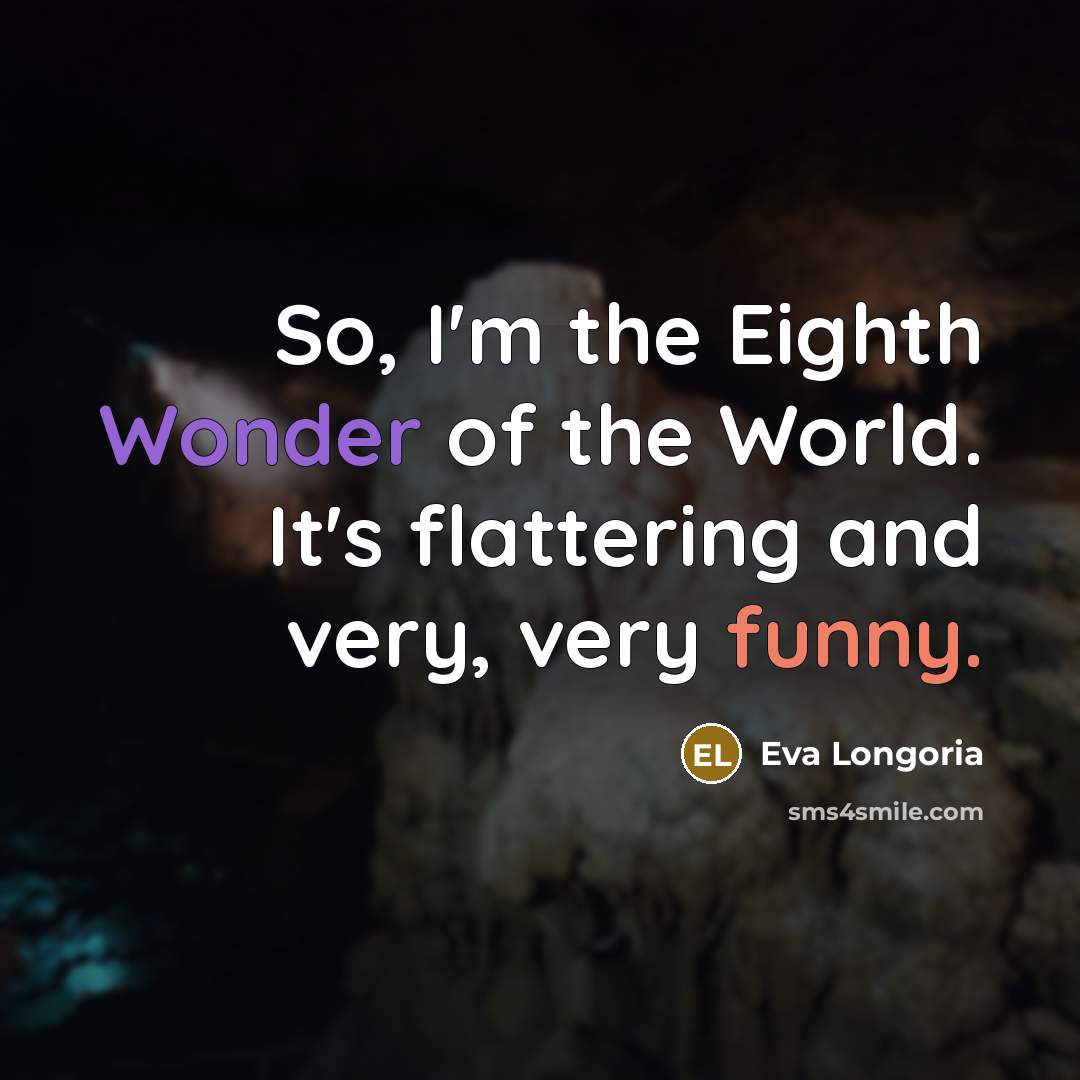 “So, I'm the Eighth Wonder of the World. It's flattering and very, very funny.” quote by Eva Longoria