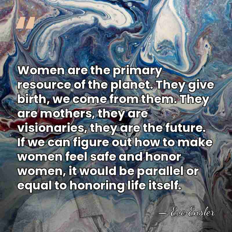 Women are the primary resource of the planet. They give birth, we&hellip; - Eve Ensler