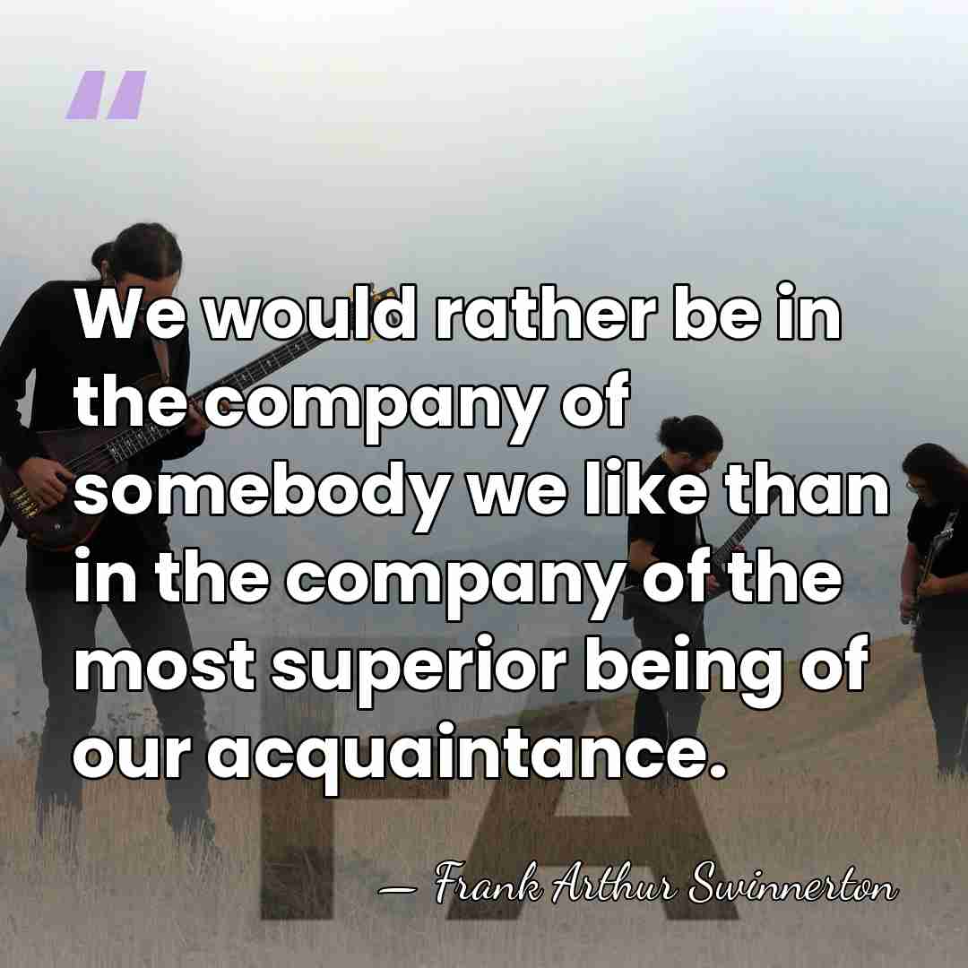 We would rather be in the company of somebody we like than&hellip; - Frank Arthur Swinnerton