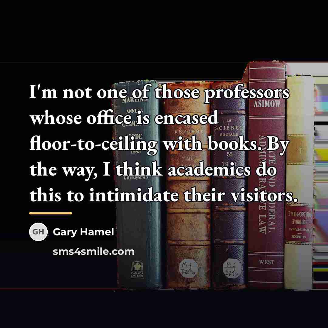 “I'm not one of those professors whose office is encased…” quote by Gary Hamel