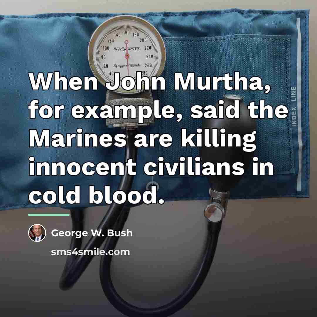 “When John Murtha, for example, said the Marines are killing…” quote by George W. Bush