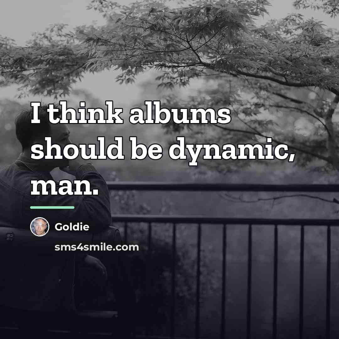 “I think albums should be dynamic, man.…” quote by Goldie