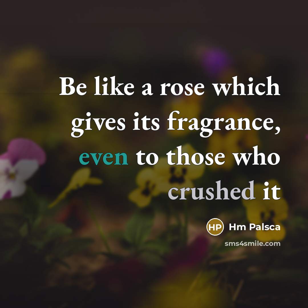 “Be like a rose which gives its fragrance, even to those who crushed it” quote by Hm Palsca