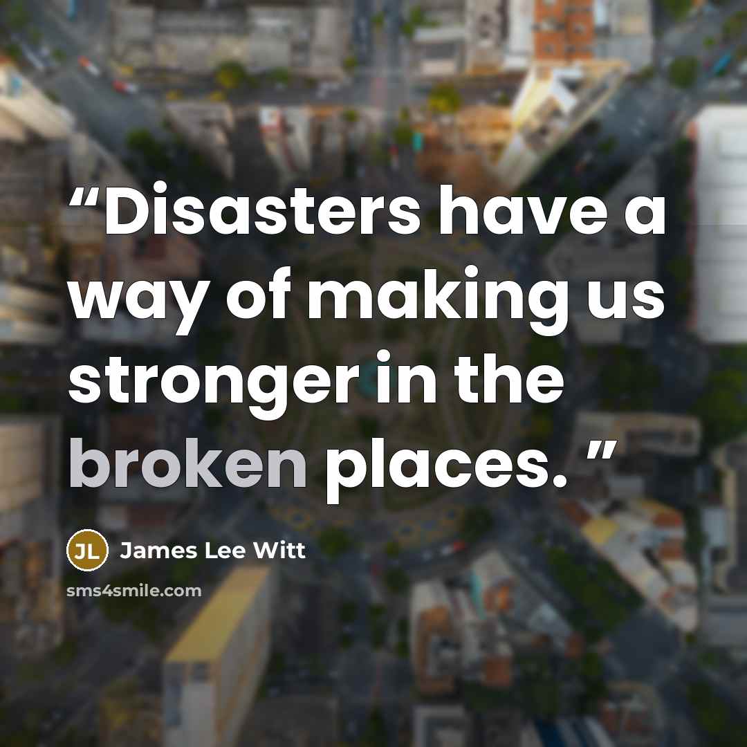 “Disasters have a way of making us stronger in the broken places.” quote by James Lee Witt