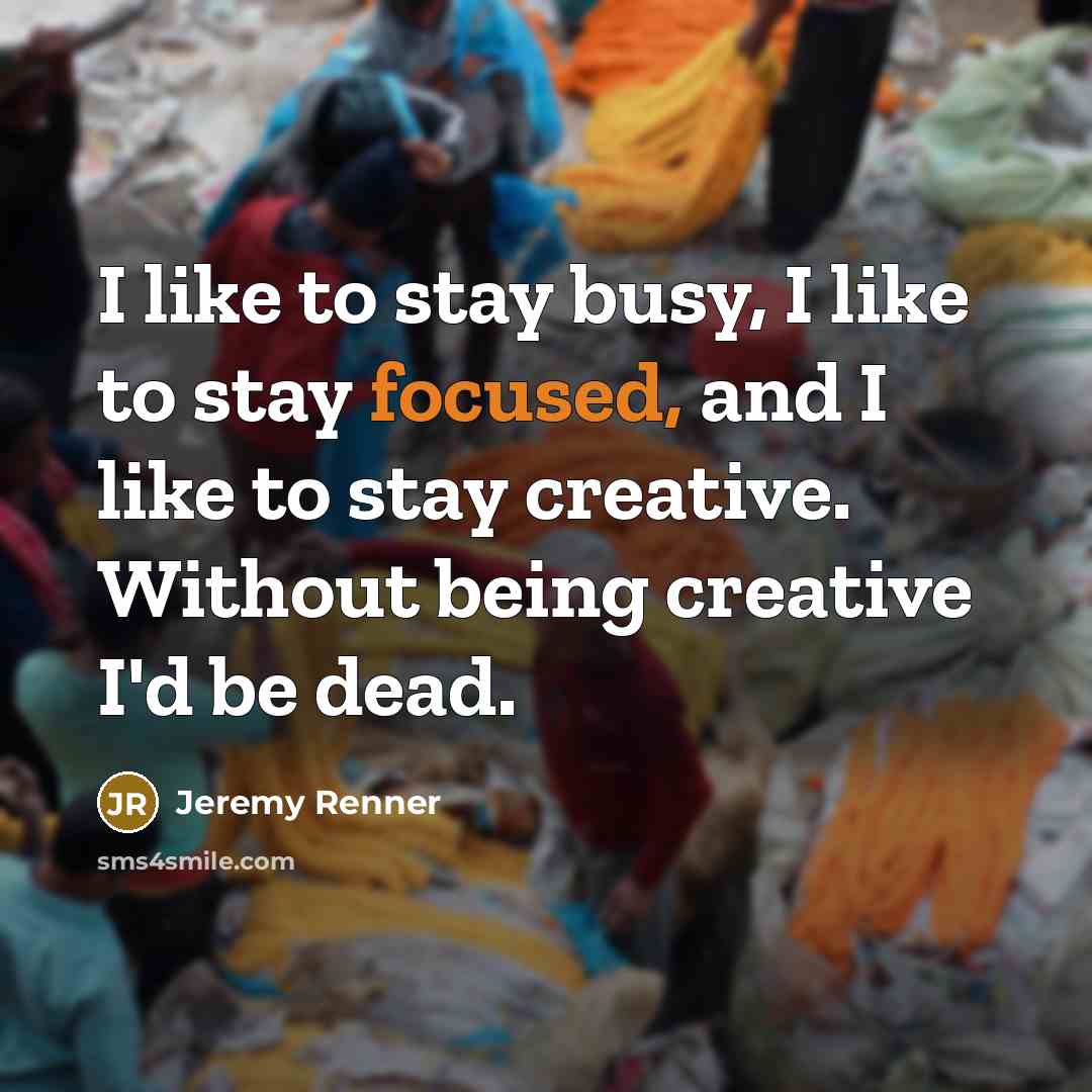 “I like to stay busy, I like to stay focused,…” quote by Jeremy Renner