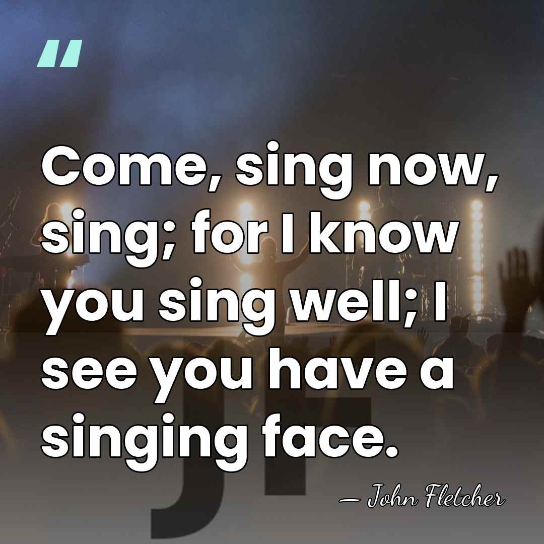 Come, sing now, sing; for I know you sing well; I see&hellip; - John Fletcher