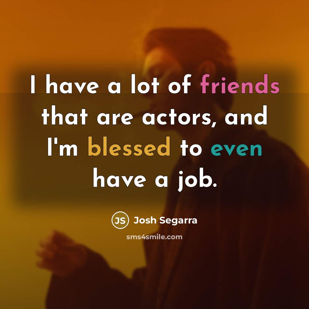 “I have a lot of friends that are actors, and I'm blessed to even have a job.” quote by Josh Segarra