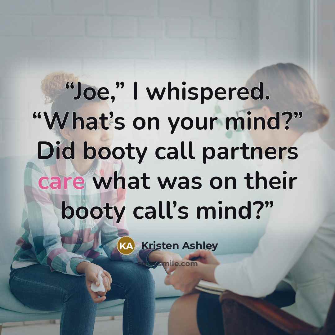 “Joe,” I whispered. “What’s on your mind?” Did booty call partners care what was on their booty call’s mind?” quote by Kristen Ashley