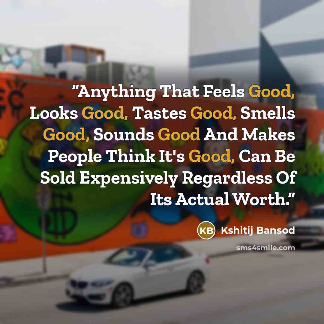 “Anything That Feels Good, Looks Good, Tastes Good, Smells Good, Sounds Good And Makes People Think It's Good, Can Be Sold Expensively Regardless Of Its Actual Worth.” quote by Kshitij Bansod