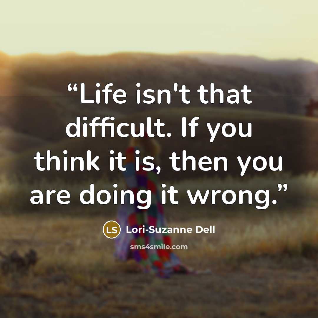 “Life isn't that difficult. If you think it is, then you are doing it wrong.” quote by Lori-Suzanne Dell