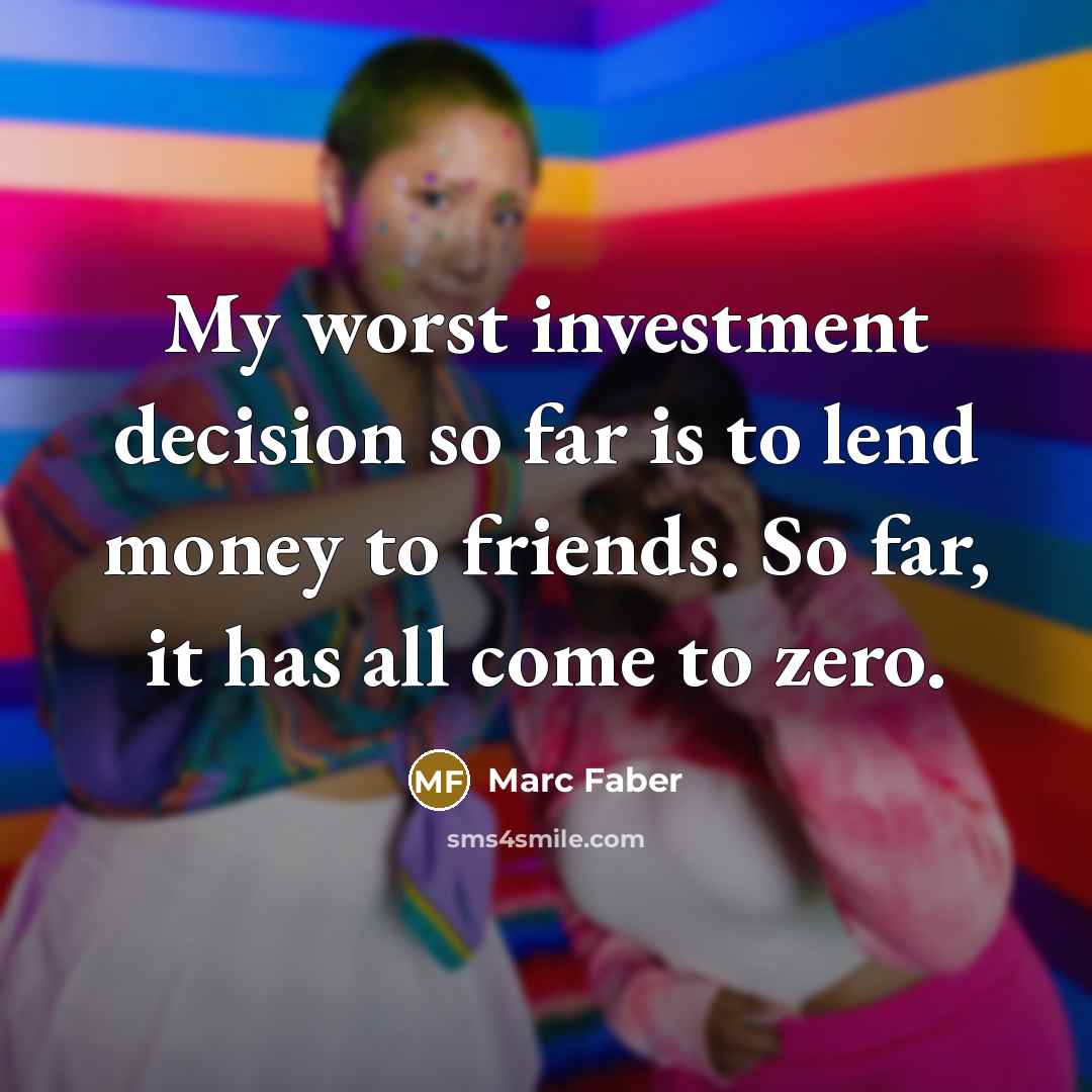 “My worst investment decision so far is to lend money…” quote by Marc Faber