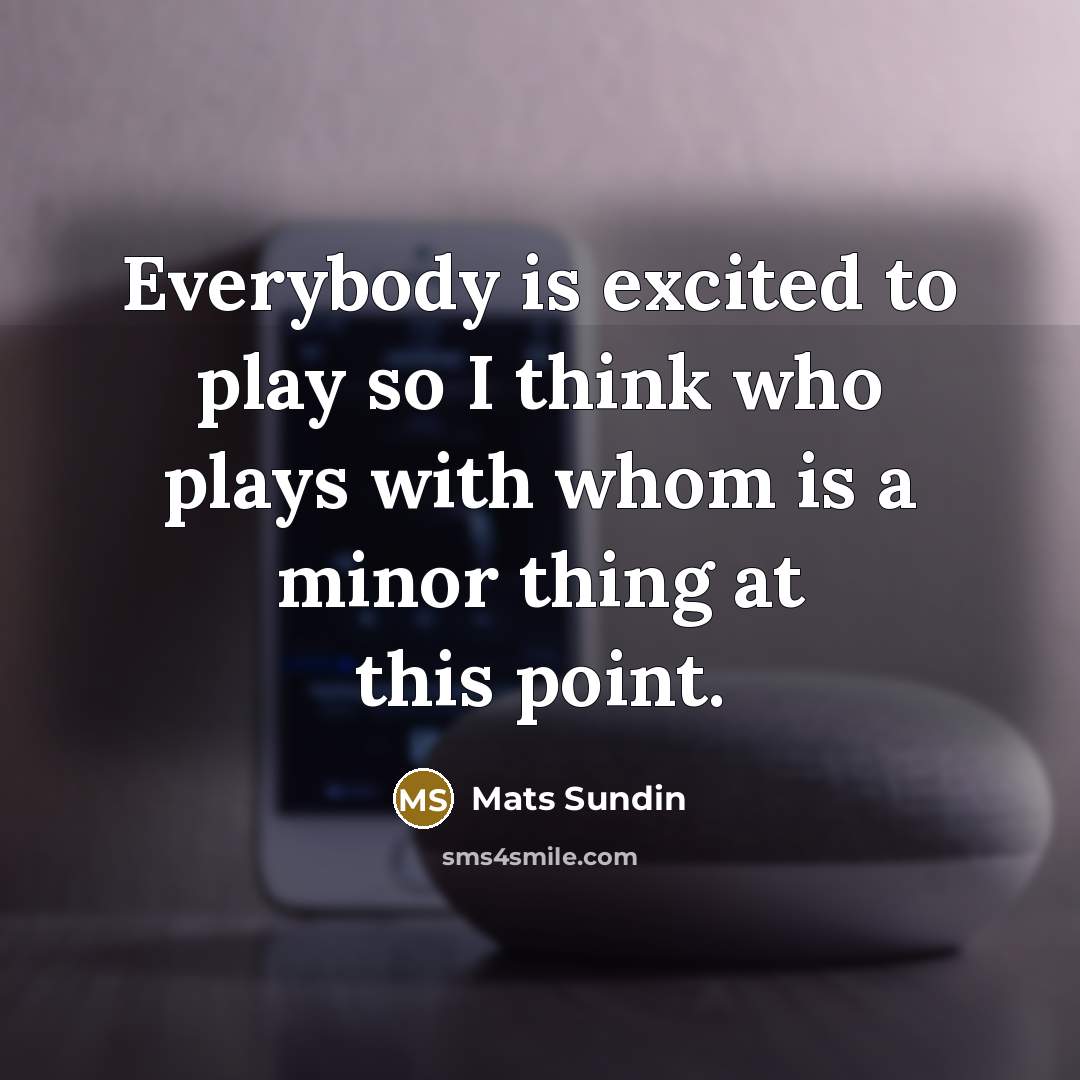 “Everybody is excited to play so I think who plays…” quote by Mats Sundin