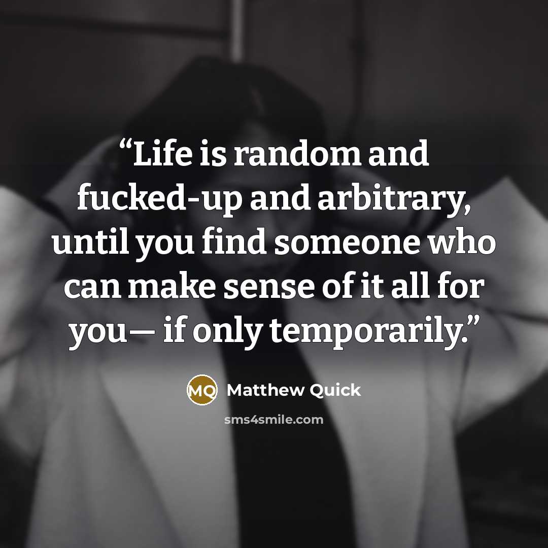 “Life is random and fucked-up and arbitrary, until you find someone who can make sense of it all for you— if only temporarily.” quote by Matthew Quick