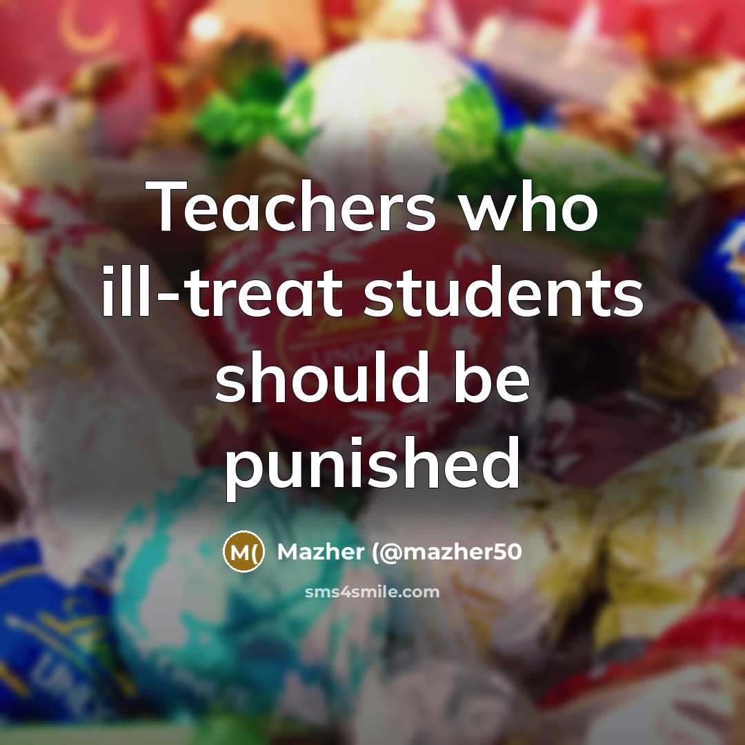 “Teachers who ill-treat students should be punished…” quote by Mazher (@mazher50