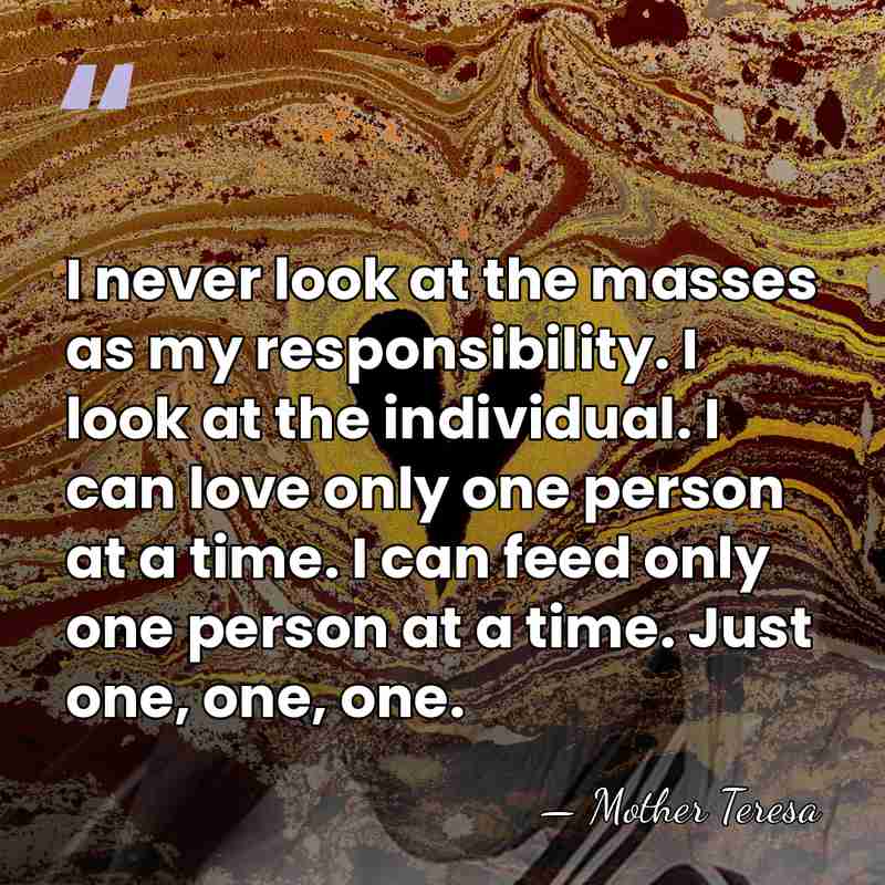 I never look at the masses as my responsibility. I look at&hellip; - Mother Teresa