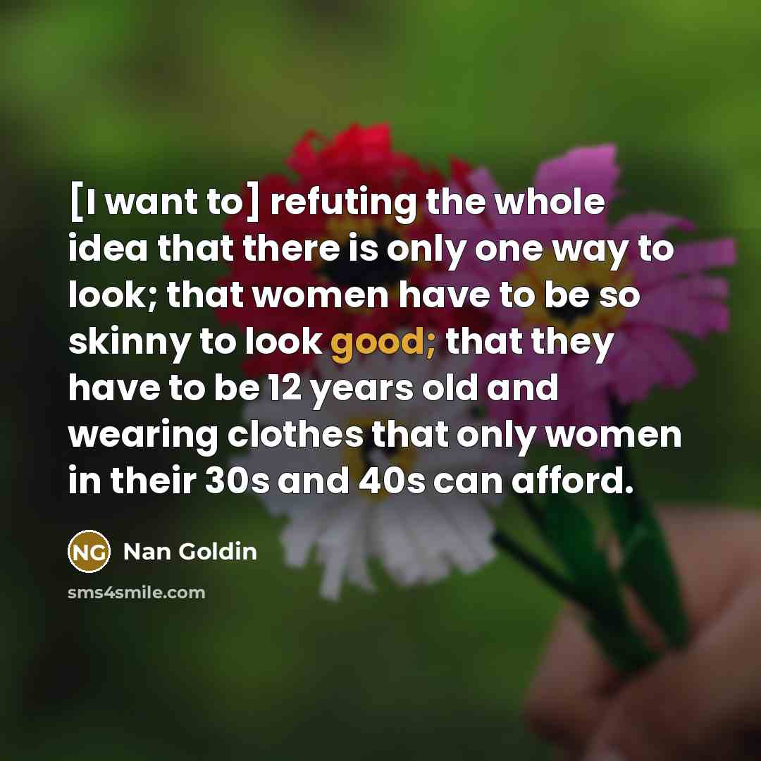 “[I want to] refuting the whole idea that there is…” quote by Nan Goldin