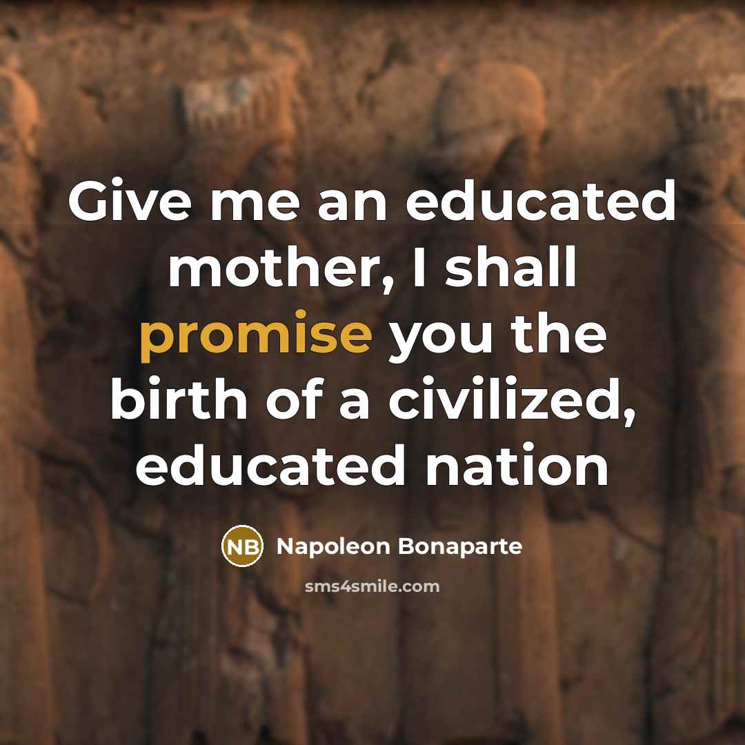 “Give me an educated mother, I shall promise you the…” quote by Napoleon Bonaparte
