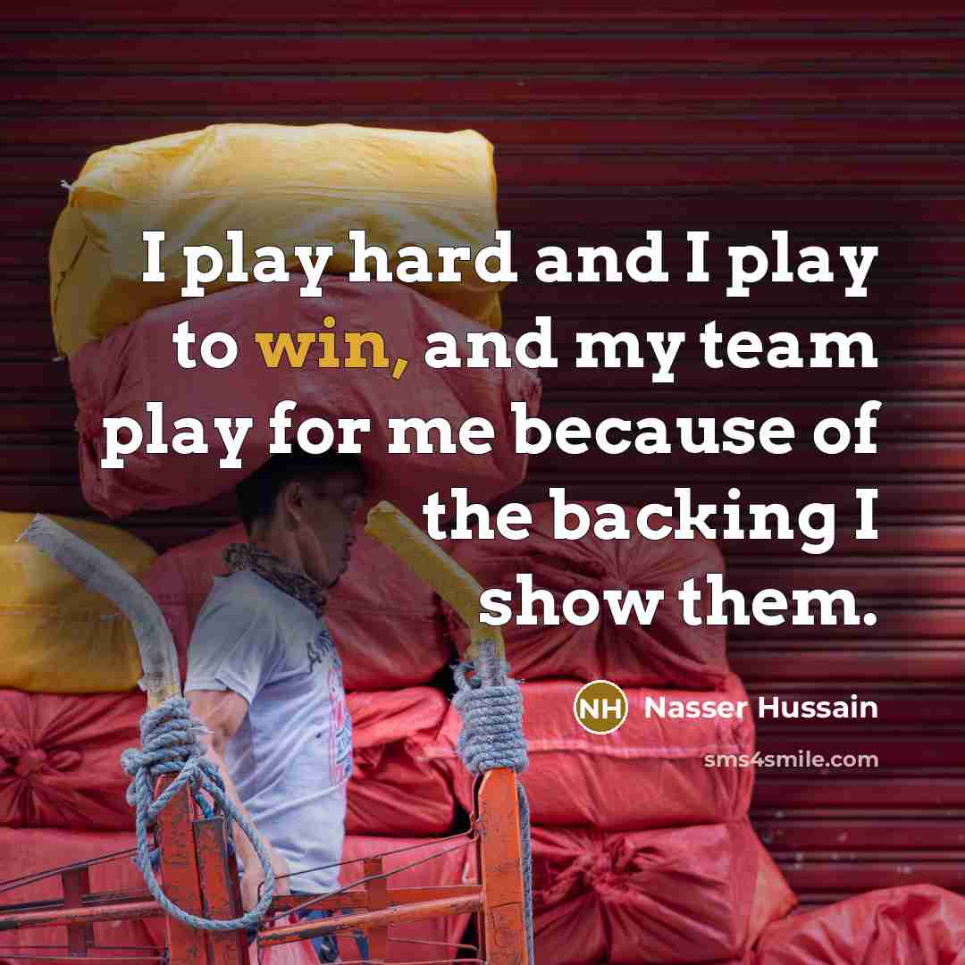 “I play hard and I play to win, and my team play for me because of the backing I show them.” quote by Nasser Hussain