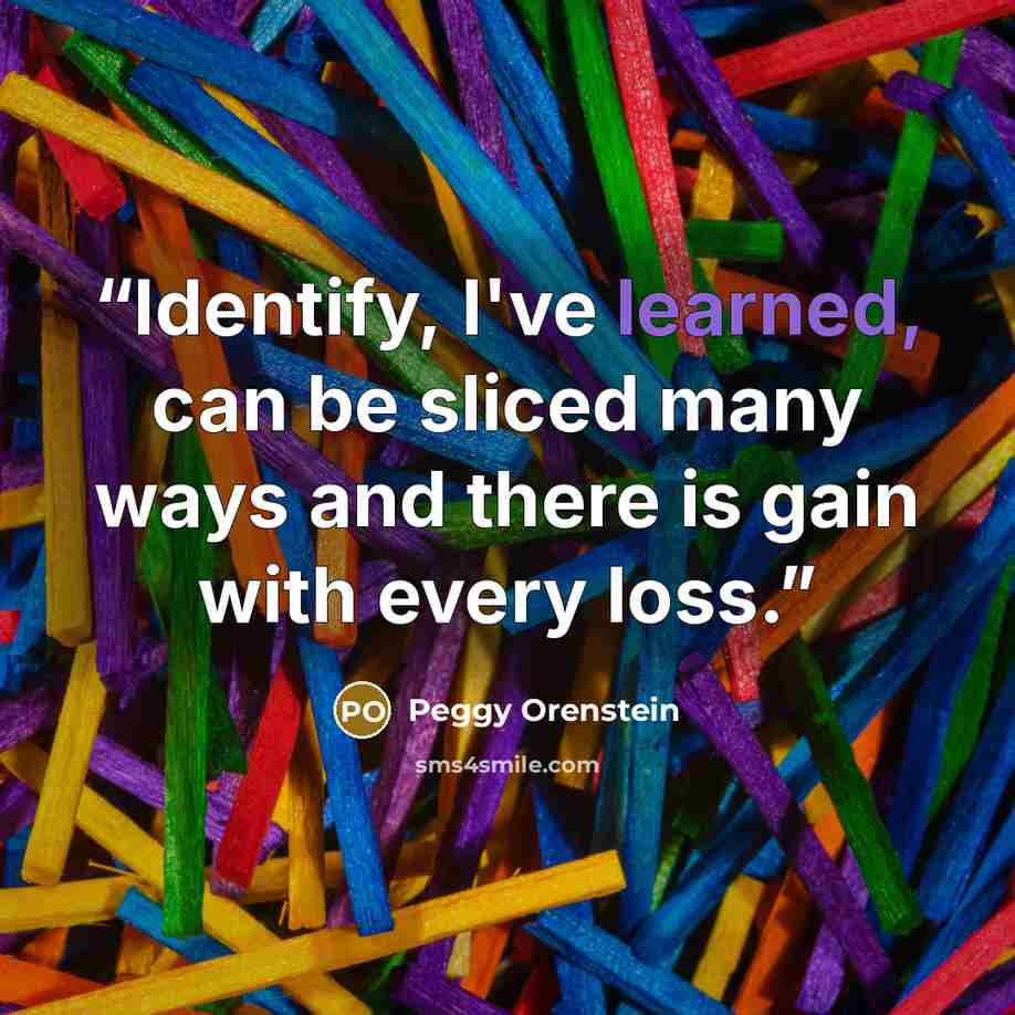 “Identify, I've learned, can be sliced many ways and there is gain with every loss.” quote by Peggy Orenstein