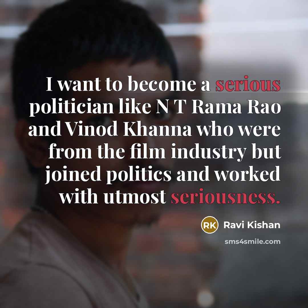 “I want to become a serious politician like N T…” quote by Ravi Kishan