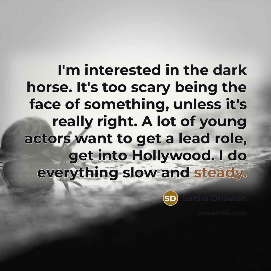 “I'm interested in the dark horse. It's too scary being the face of something, unless it's really right. A lot of young actors want to get a lead role, get into Hollywood. I do everything slow and steady.” quote by Sacha Dhawan