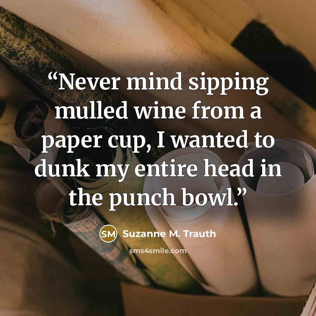 “Never mind sipping mulled wine from a paper cup, I wanted to dunk my entire head in the punch bowl.” quote by Suzanne M. Trauth