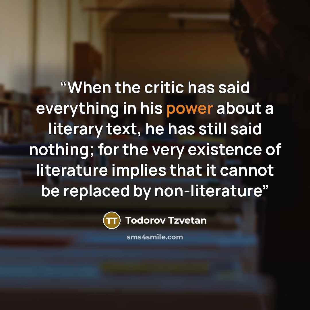 “When the critic has said everything in his power about a literary text, he has still said nothing; for the very existence of literature implies that it cannot be replaced by non-literature” quote by Todorov Tzvetan