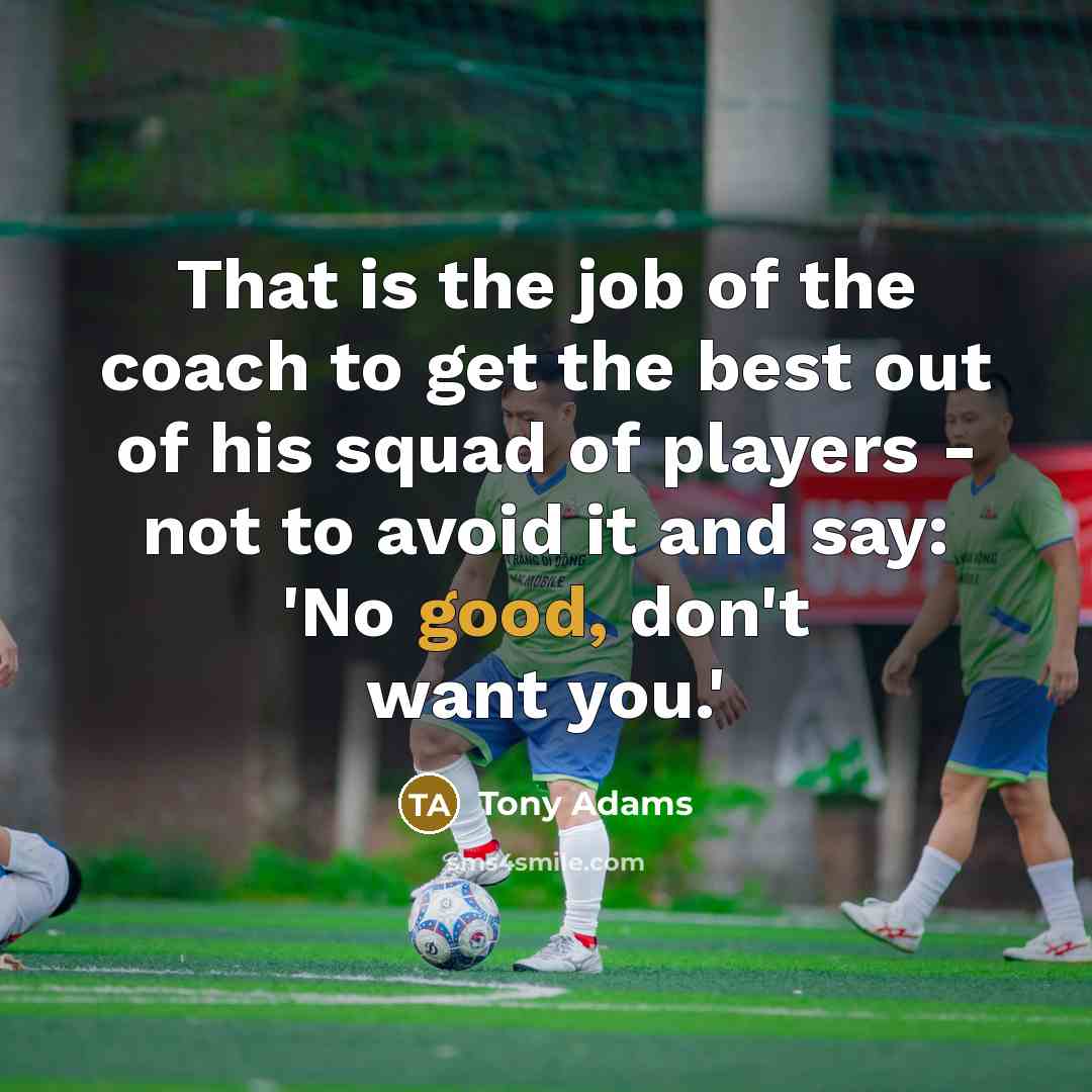“That is the job of the coach to get the…” quote by Tony Adams