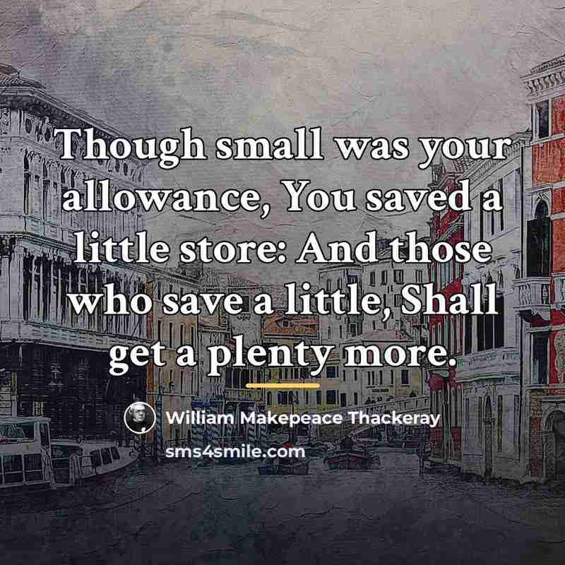 “Though small was your allowance, You saved a little store:…” quote by William Makepeace Thackeray