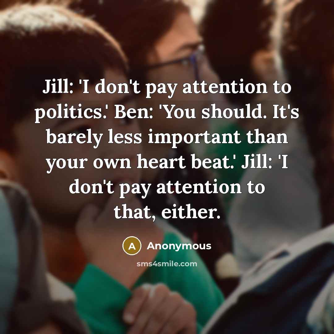 “Jill: 'I don't pay attention to politics.' Ben: 'You should.…” quote by Anonymous