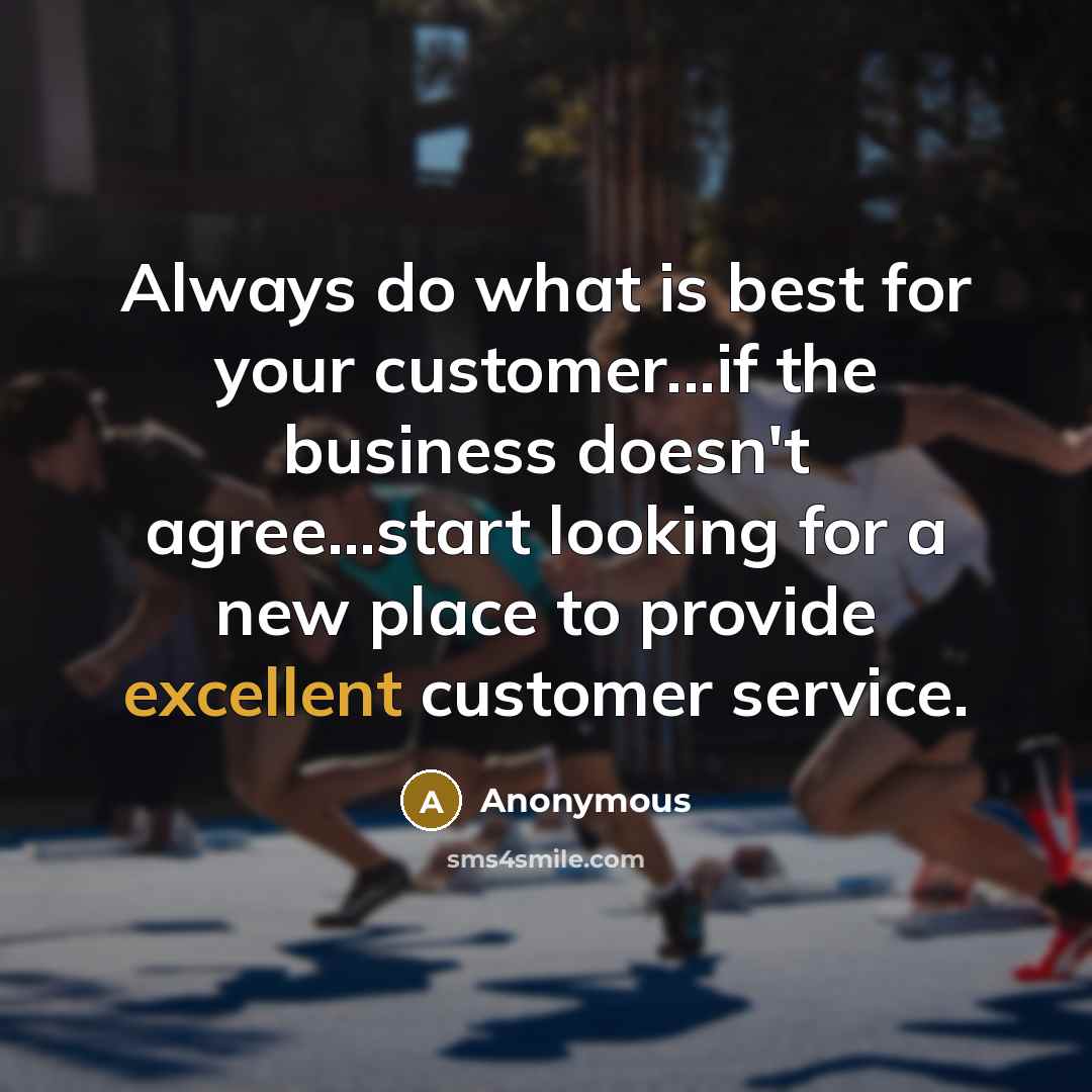 “Always do what is best for your customer...if the business…” quote by Anonymous