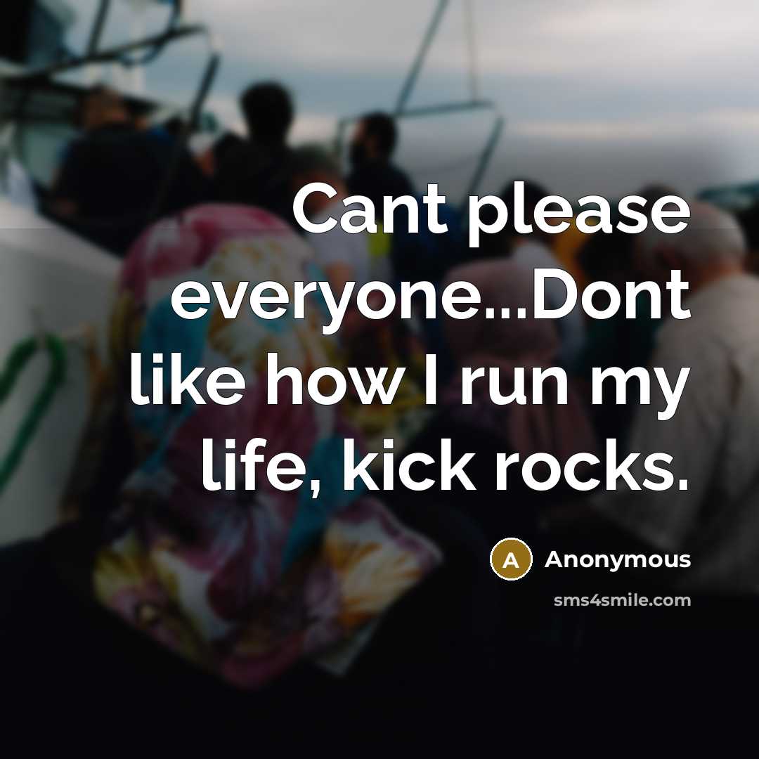 “Cant please everyone...Dont like how I run my life, kick rocks.” quote by Anonymous