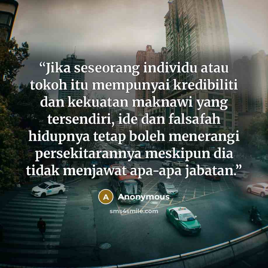 “Jika seseorang individu atau tokoh itu mempunyai kredibiliti dan kekuatan maknawi yang tersendiri, ide dan falsafah hidupnya tetap boleh menerangi persekitarannya meskipun dia tidak menjawat apa-apa jabatan.” quote by Anonymous