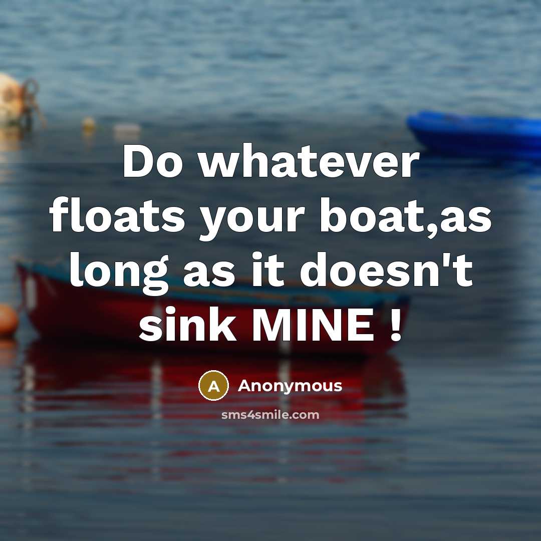 “Do whatever floats your boat,as long as it doesn't sink MINE !” quote by Anonymous