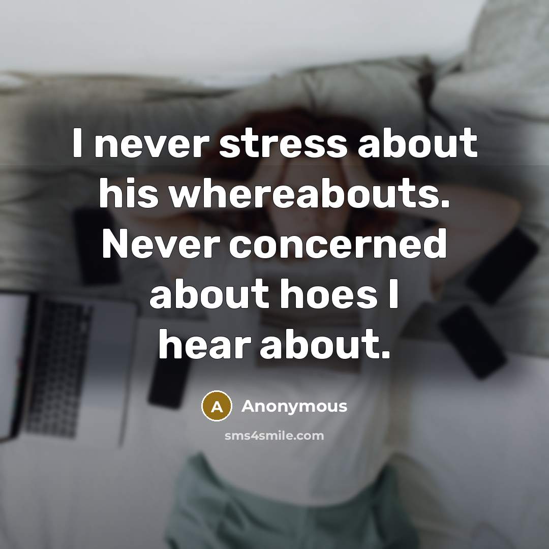 “I never stress about his whereabouts. Never concerned about hoes I hear about.” quote by Anonymous