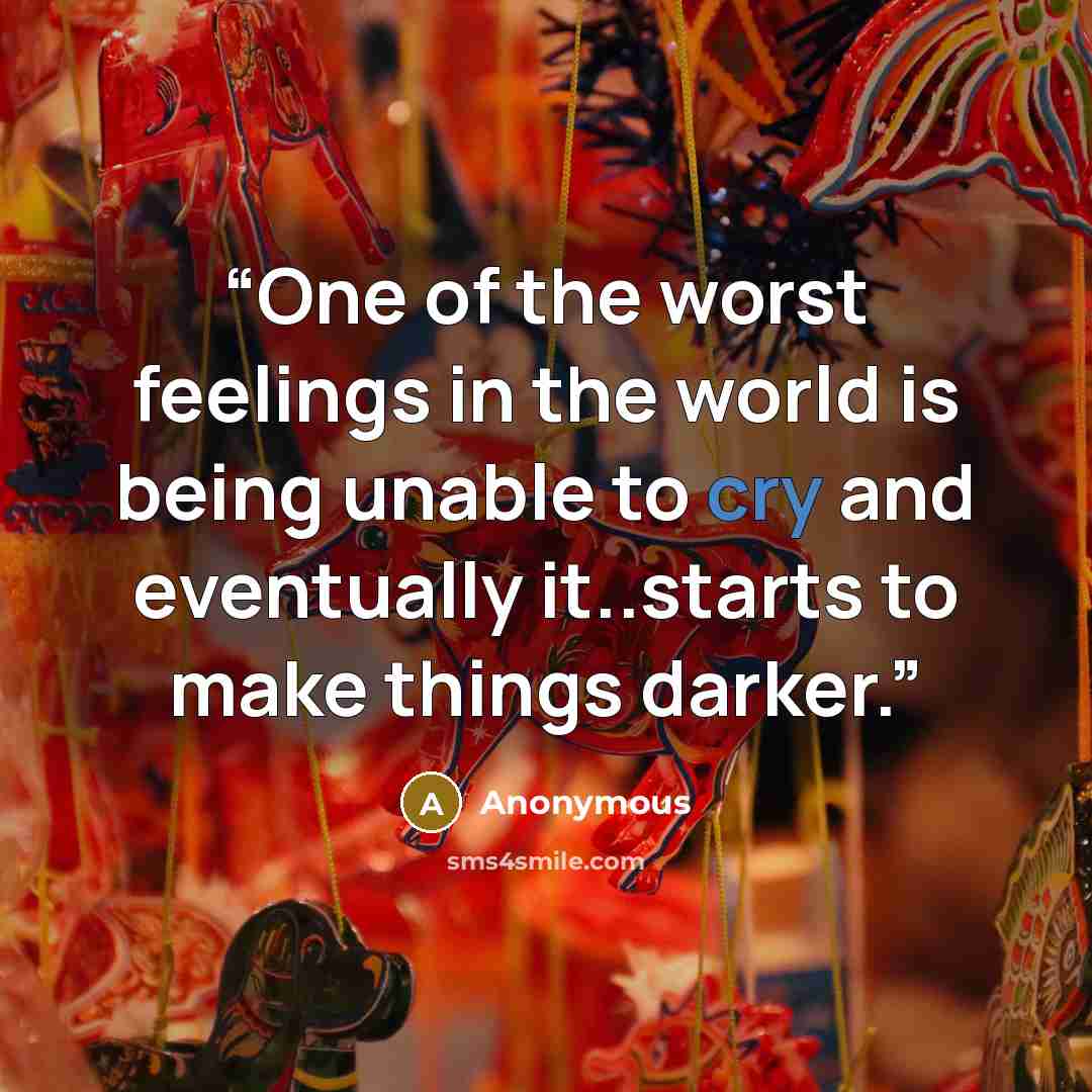 “One of the worst feelings in the world is being unable to cry and eventually it..starts to make things darker.” quote by Anonymous