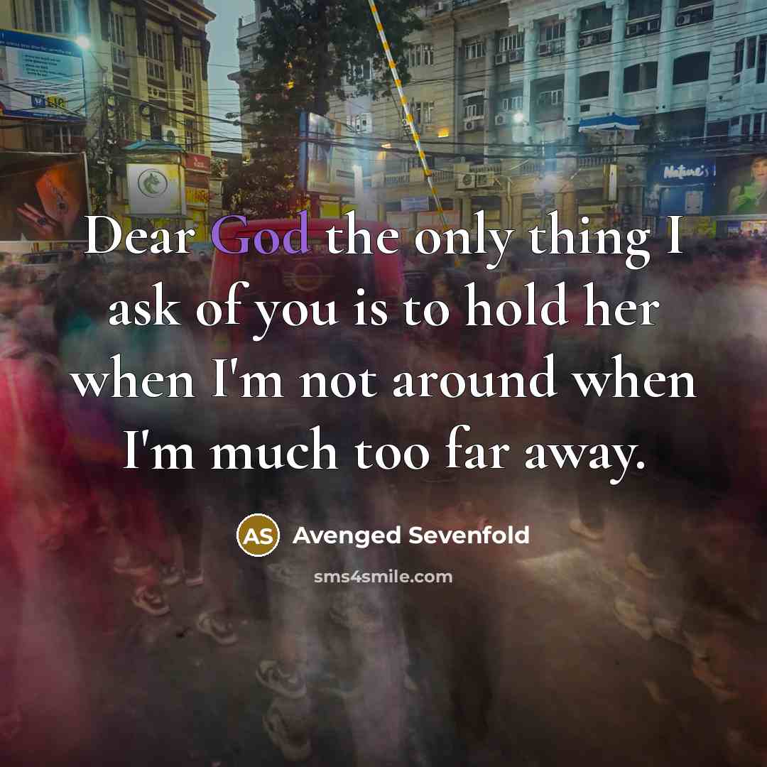 “Dear God the only thing I ask of you is to hold her when I'm not around when I'm much too far away.” quote by Avenged Sevenfold