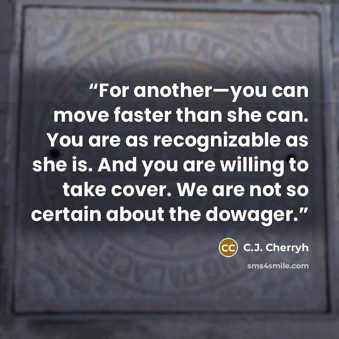 “For another—you can move faster than she can. You are as recognizable as she is. And you are willing to take cover. We are not so certain about the dowager.” quote by C.J. Cherryh