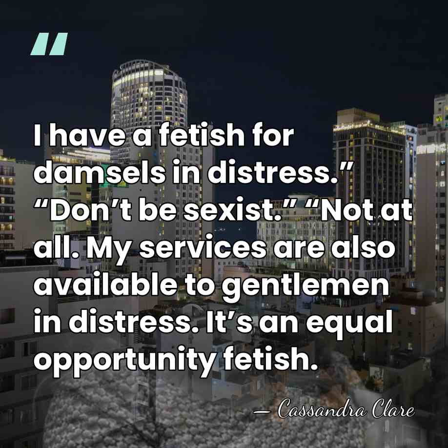 I have a fetish for damsels in distress.” “Don’t be sexist.” “Not&hellip; - Cassandra Clare