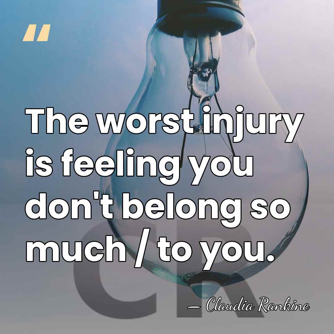 The worst injury is feeling you don't belong so much / to&hellip; - Claudia Rankine