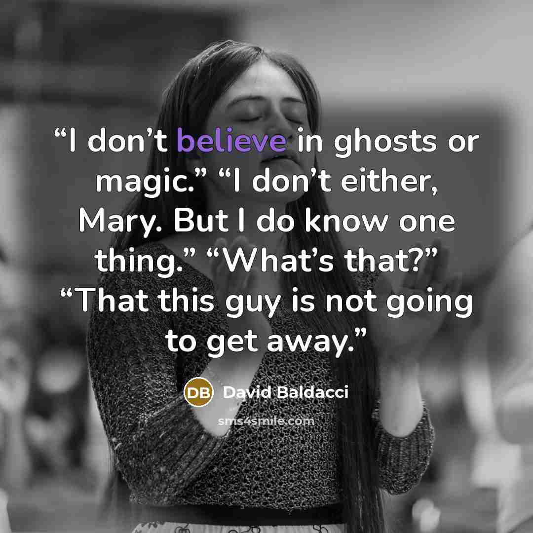 “I don’t believe in ghosts or magic.” “I don’t either, Mary. But I do know one thing.” “What’s that?” “That this guy is not going to get away.” quote by David Baldacci