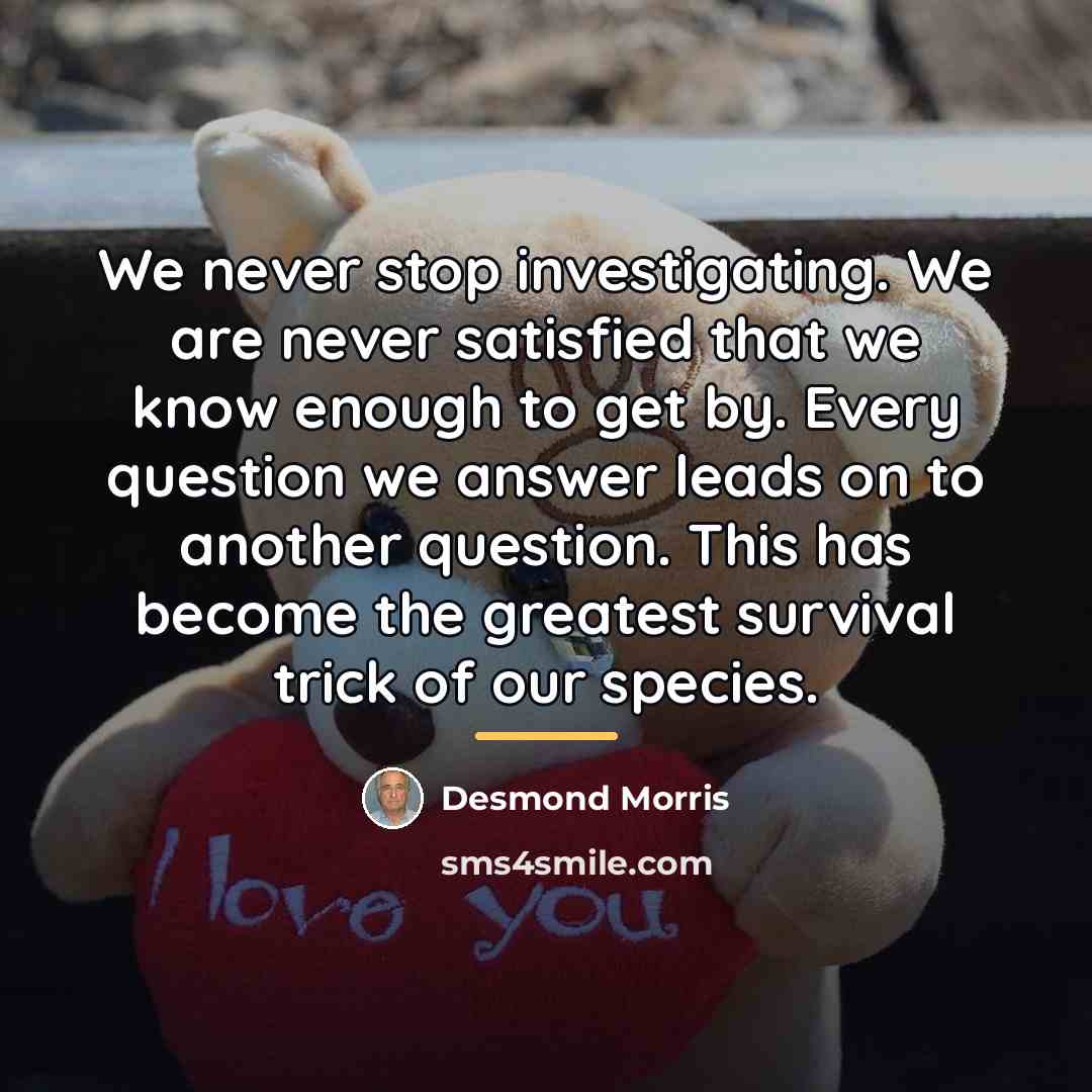 “We never stop investigating. We are never satisfied that we…” quote by Desmond Morris