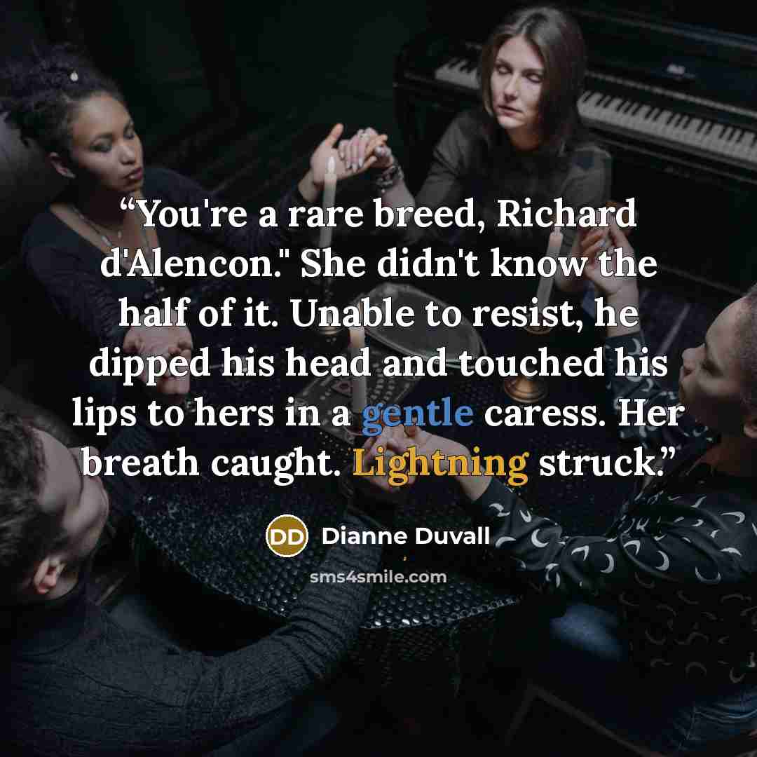 “You're a rare breed, Richard d'Alencon." She didn't know the half of it. Unable to resist, he dipped his head and touched his lips to hers in a gentle caress. Her breath caught. Lightning struck.” quote by Dianne Duvall