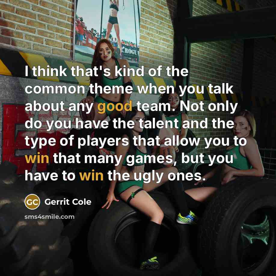 “I think that's kind of the common theme when you talk about any good team. Not only do you have the talent and the type of players that allow you to win that many games, but you have to win the ugly ones.” quote by Gerrit Cole