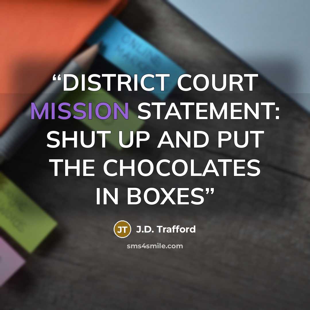 “DISTRICT COURT MISSION STATEMENT: SHUT UP AND PUT THE CHOCOLATES IN BOXES” quote by J.D. Trafford