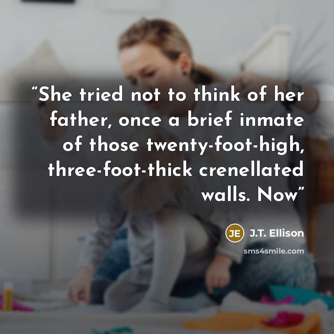 “She tried not to think of her father, once a brief inmate of those twenty-foot-high, three-foot-thick crenellated walls. Now” quote by J.T. Ellison