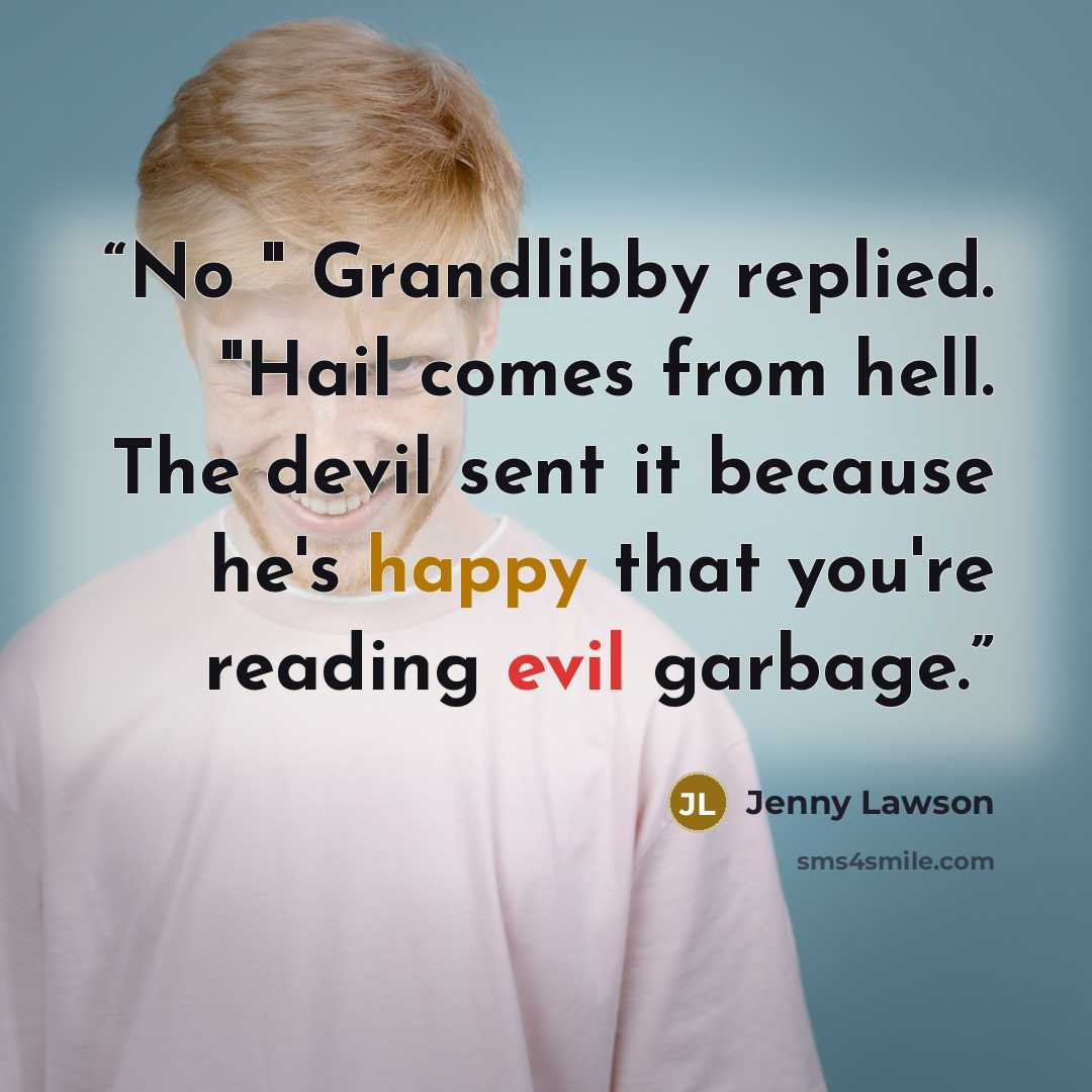 “No " Grandlibby replied. "Hail comes from hell. The devil sent it because he's happy that you're reading evil garbage.” quote by Jenny Lawson